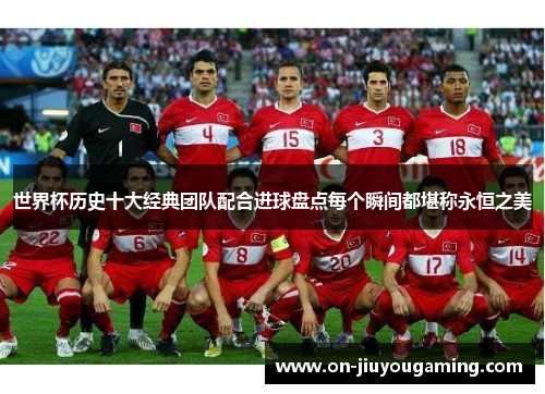 世界杯历史十大经典团队配合进球盘点每个瞬间都堪称永恒之美