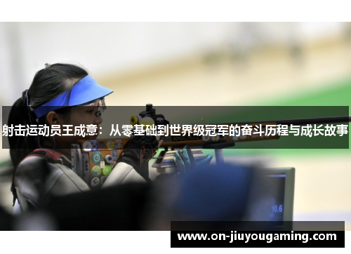 射击运动员王成意：从零基础到世界级冠军的奋斗历程与成长故事