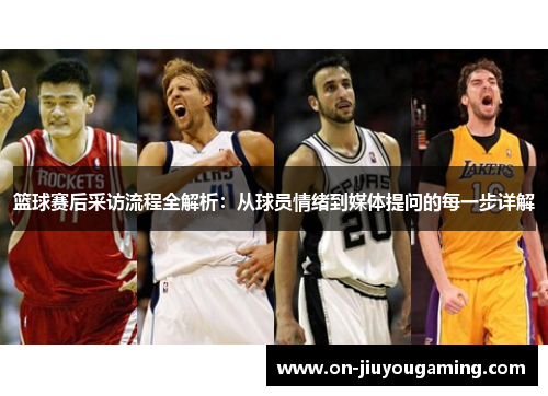 篮球赛后采访流程全解析：从球员情绪到媒体提问的每一步详解