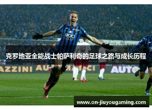 克罗地亚全能战士帕萨利奇的足球之路与成长历程