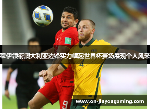 穆伊领衔澳大利亚边锋实力崛起世界杯赛场展现个人风采