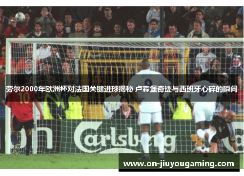 劳尔2000年欧洲杯对法国关键进球揭秘 卢森堡奇迹与西班牙心碎的瞬间