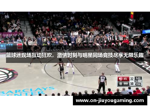 篮球迷现场互动狂欢，激情时刻与明星同场竞技尽享无限乐趣