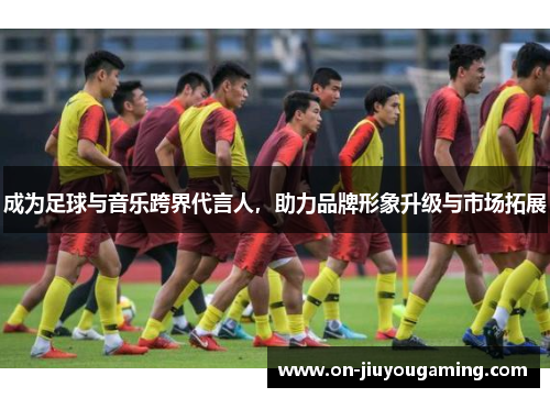 成为足球与音乐跨界代言人，助力品牌形象升级与市场拓展