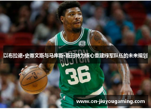 以布拉德·史蒂文斯与马库斯·斯玛特为核心重建绿军队伍的未来规划