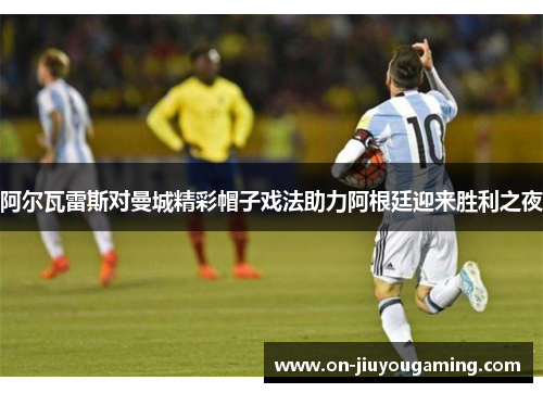阿尔瓦雷斯对曼城精彩帽子戏法助力阿根廷迎来胜利之夜