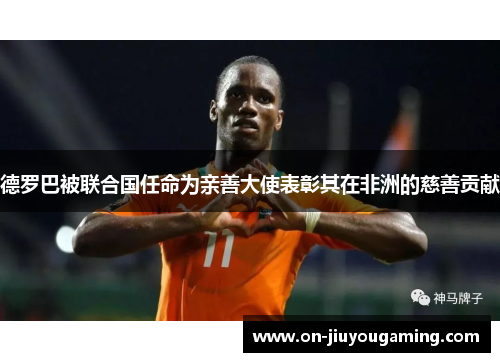 德罗巴被联合国任命为亲善大使表彰其在非洲的慈善贡献