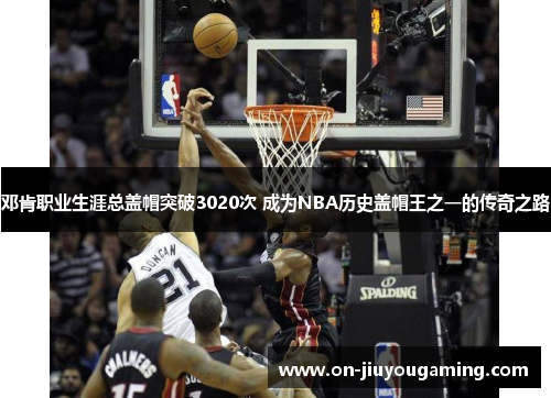 邓肯职业生涯总盖帽突破3020次 成为NBA历史盖帽王之一的传奇之路