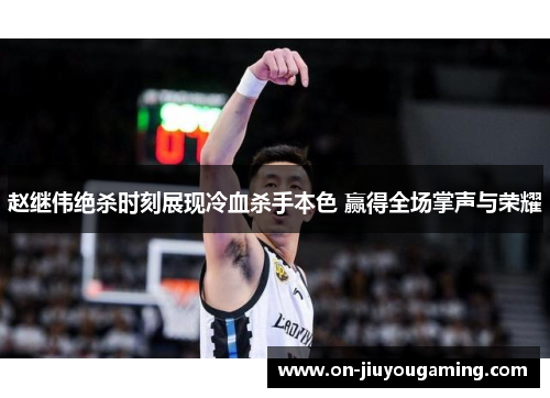 赵继伟绝杀时刻展现冷血杀手本色 赢得全场掌声与荣耀
