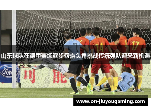 山东球队在德甲赛场逐步崭露头角挑战传统强队迎来新机遇