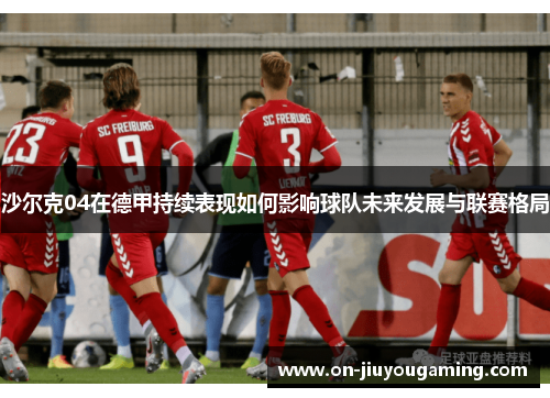 沙尔克04在德甲持续表现如何影响球队未来发展与联赛格局
