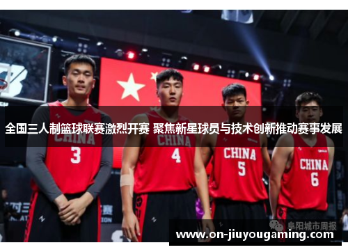 全国三人制篮球联赛激烈开赛 聚焦新星球员与技术创新推动赛事发展