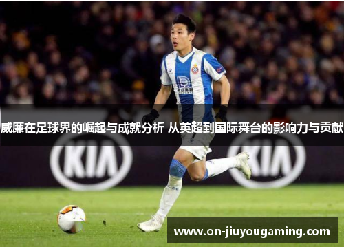 威廉在足球界的崛起与成就分析 从英超到国际舞台的影响力与贡献