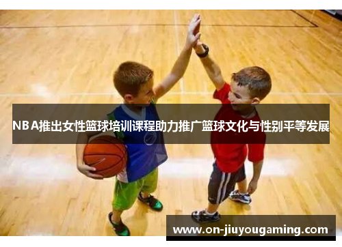 NBA推出女性篮球培训课程助力推广篮球文化与性别平等发展