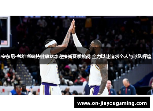 安东尼·戴维斯保持健康状态迎接新赛季挑战 全力以赴追求个人与球队辉煌