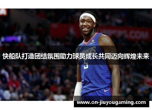 快船队打造团结氛围助力球员成长共同迈向辉煌未来
