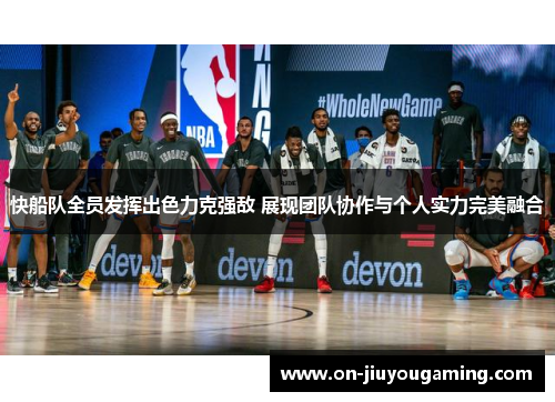 快船队全员发挥出色力克强敌 展现团队协作与个人实力完美融合