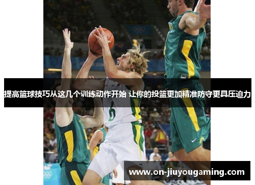 提高篮球技巧从这几个训练动作开始 让你的投篮更加精准防守更具压迫力