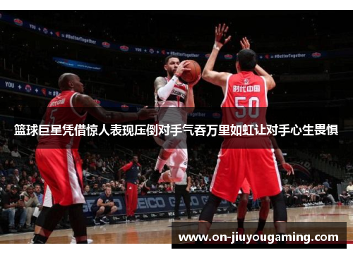 篮球巨星凭借惊人表现压倒对手气吞万里如虹让对手心生畏惧