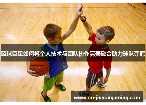 篮球巨星如何将个人技术与团队协作完美融合助力球队夺冠