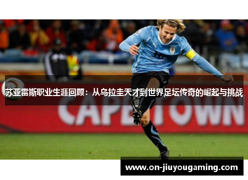 苏亚雷斯职业生涯回顾：从乌拉圭天才到世界足坛传奇的崛起与挑战