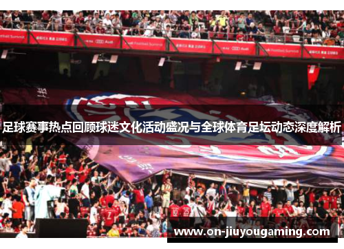 足球赛事热点回顾球迷文化活动盛况与全球体育足坛动态深度解析