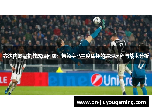 齐达内欧冠执教成绩回顾：带领皇马三度捧杯的辉煌历程与战术分析
