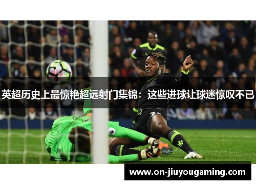 英超历史上最惊艳超远射门集锦：这些进球让球迷惊叹不已