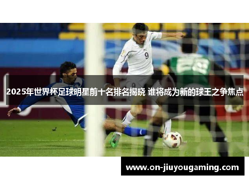 2025年世界杯足球明星前十名排名揭晓 谁将成为新的球王之争焦点