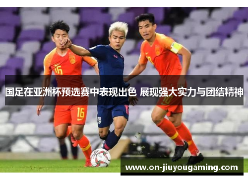 国足在亚洲杯预选赛中表现出色 展现强大实力与团结精神