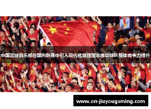 中国足球俱乐部在国内联赛中引入现代化管理理念推动球队整体竞争力提升