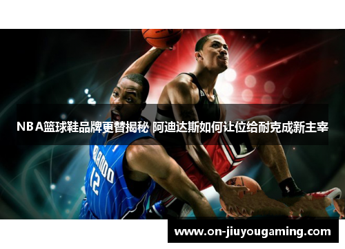 NBA篮球鞋品牌更替揭秘 阿迪达斯如何让位给耐克成新主宰