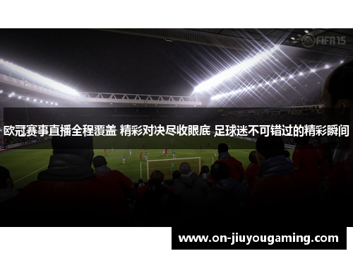 欧冠赛事直播全程覆盖 精彩对决尽收眼底 足球迷不可错过的精彩瞬间