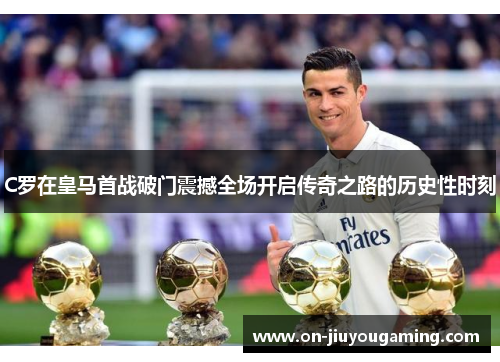 C罗在皇马首战破门震撼全场开启传奇之路的历史性时刻