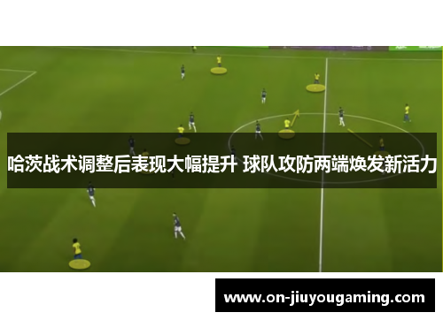 哈茨战术调整后表现大幅提升 球队攻防两端焕发新活力