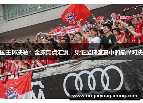 国王杯决赛：全球焦点汇聚，见证足球盛宴中的巅峰对决