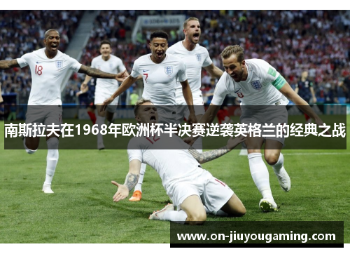 南斯拉夫在1968年欧洲杯半决赛逆袭英格兰的经典之战