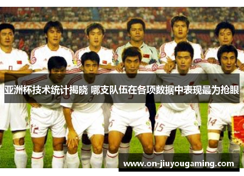 亚洲杯技术统计揭晓 哪支队伍在各项数据中表现最为抢眼