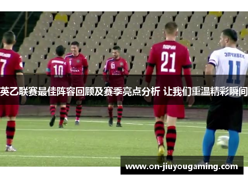 英乙联赛最佳阵容回顾及赛季亮点分析 让我们重温精彩瞬间