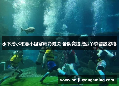 水下潜水棋赛小组赛精彩对决 各队竞技激烈争夺晋级资格