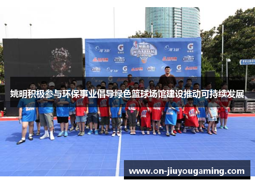 姚明积极参与环保事业倡导绿色篮球场馆建设推动可持续发展