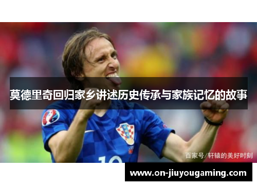 莫德里奇回归家乡讲述历史传承与家族记忆的故事