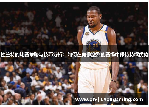 杜兰特的比赛策略与技巧分析：如何在竞争激烈的赛场中保持持续优势