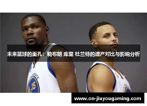 未来篮球的面孔：勒布朗 库里 杜兰特的遗产对比与影响分析