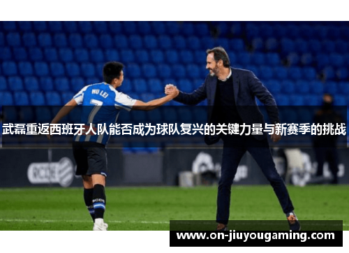 武磊重返西班牙人队能否成为球队复兴的关键力量与新赛季的挑战