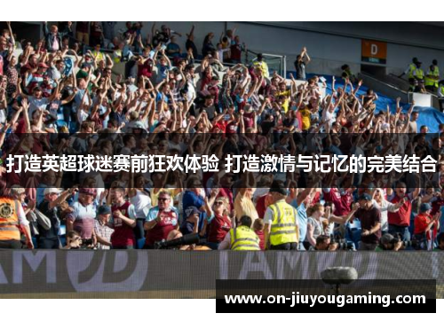 打造英超球迷赛前狂欢体验 打造激情与记忆的完美结合