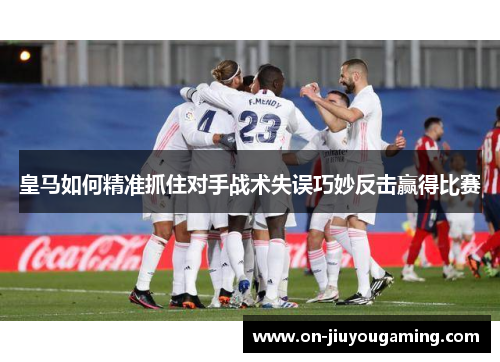 皇马如何精准抓住对手战术失误巧妙反击赢得比赛