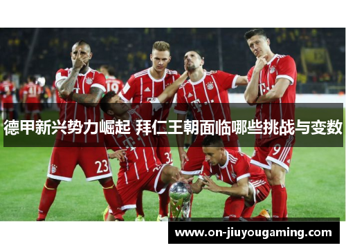 德甲新兴势力崛起 拜仁王朝面临哪些挑战与变数