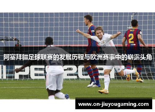 阿塞拜疆足球联赛的发展历程与欧洲赛事中的崭露头角