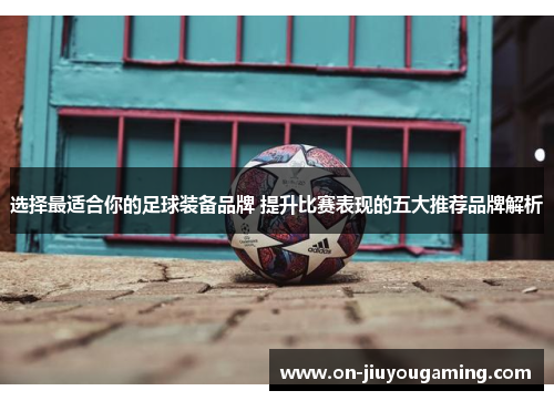 选择最适合你的足球装备品牌 提升比赛表现的五大推荐品牌解析